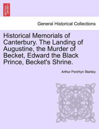 Knjiga Historical Memorials of Canterbury. the Landing of Augustine, the Murder of Becket, Edward the Black Prince, Becket's Shrine. Second Edition Arthur Penrhyn Stanley