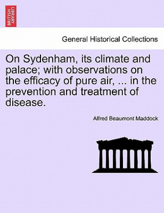 Book On Sydenham, Its Climate and Palace; With Observations on the Efficacy of Pure Air, ... in the Prevention and Treatment of Disease. Alfred Beaumont Maddock