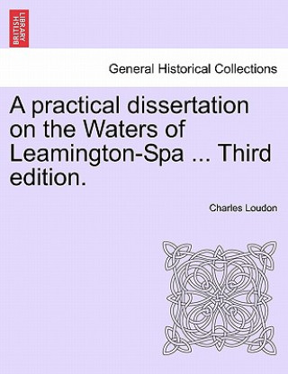 Kniha Practical Dissertation on the Waters of Leamington-Spa ... Third Edition. Charles Loudon