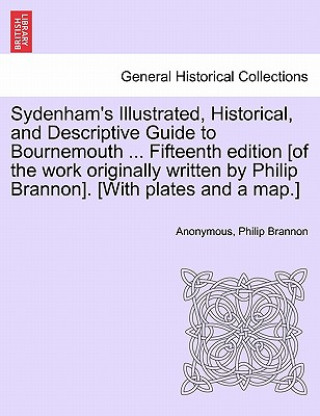 Knjiga Sydenham's Illustrated, Historical, and Descriptive Guide to Bournemouth ... Fifteenth Edition [Of the Work Originally Written by Philip Brannon]. [Wi Philip Brannon