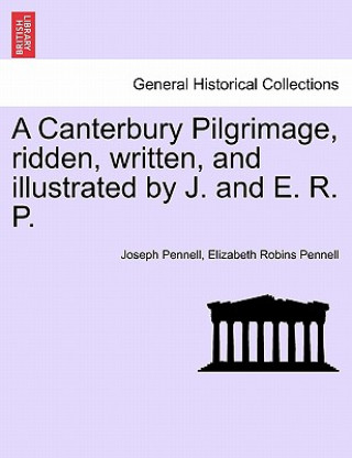 Kniha Canterbury Pilgrimage, Ridden, Written, and Illustrated by J. and E. R. P. Professor Elizabeth Robins Pennell