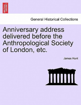 Kniha Anniversary Address Delivered Before the Anthropological Society of London, Etc. James Hunt