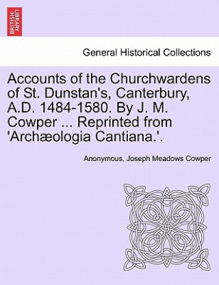 Carte Accounts of the Churchwardens of St. Dunstan's, Canterbury, A.D. 1484-1580. by J. M. Cowper ... Reprinted from 'Archaeologia Cantiana.'. Joseph Meadows Cowper