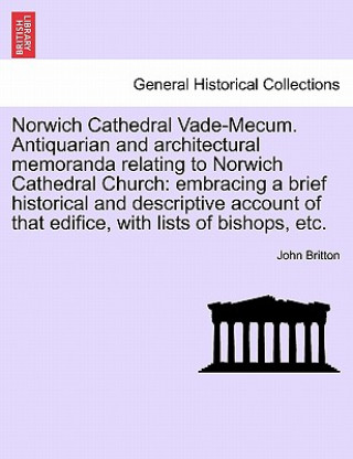 Kniha Norwich Cathedral Vade-Mecum. Antiquarian and Architectural Memoranda Relating to Norwich Cathedral Church John (University of Nottingham) Britton