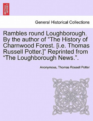 Carte Rambles Round Loughborough. by the Author of the History of Charnwood Forest. [I.E. Thomas Russell Potter.] Reprinted from the Loughborough News.. Thomas Rossell Potter