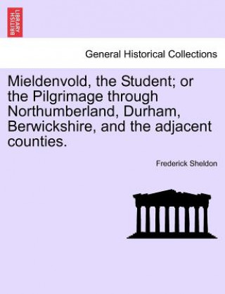 Könyv Mieldenvold, the Student; Or the Pilgrimage Through Northumberland, Durham, Berwickshire, and the Adjacent Counties. Frederick Sheldon