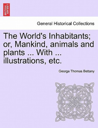 Kniha World's Inhabitants; Or, Mankind, Animals and Plants ... with ... Illustrations, Etc. George Thomas Bettany