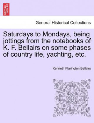 Livre Saturdays to Mondays, Being Jottings from the Notebooks of K. F. Bellairs on Some Phases of Country Life, Yachting, Etc. Kenneth Ffarington Bellairs