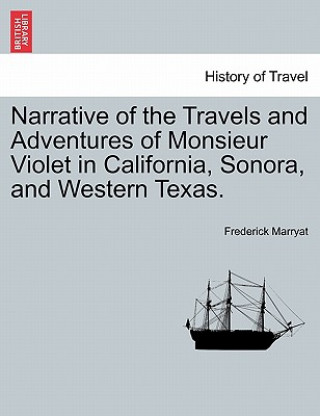 Könyv Narrative of the Travels and Adventures of Monsieur Violet in California, Sonora, and Western Texas. Captain Frederick Marryat