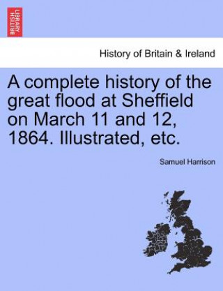 Kniha Complete History of the Great Flood at Sheffield on March 11 and 12, 1864. Illustrated, Etc. Samuel Harrison