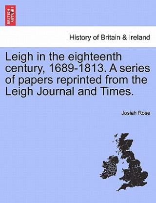 Buch Leigh in the Eighteenth Century, 1689-1813. a Series of Papers Reprinted from the Leigh Journal and Times. Josiah Rose