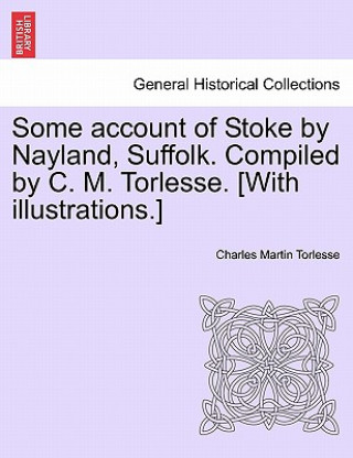 Kniha Some Account of Stoke by Nayland, Suffolk. Compiled by C. M. Torlesse. [With Illustrations.] Charles Martin Torlesse