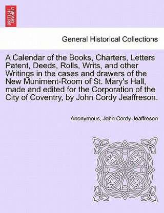 Kniha Calendar of the Books, Charters, Letters Patent, Deeds, Rolls, Writs, and Other Writings in the Cases and Drawers of the New Muniment-Room of St. Mary John Cordy Jeaffreson