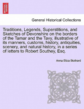 Buch Traditions, Legends, Superstitions, and Sketches of Devonshire on the Borders of the Tamar and the Tavy, Illustrative of Its Manners, Customs, History Anna Eliza Stothard