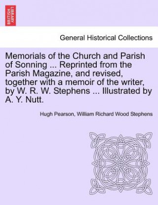 Книга Memorials of the Church and Parish of Sonning ... Reprinted from the Parish Magazine, and Revised, Together with a Memoir of the Writer, by W. R. W. S William Richard Wood Stephens