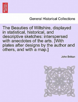 Kniha Beauties of Wiltshire, Displayed in Statistical, Historical, and Descriptive Sketches John (University of Nottingham) Britton