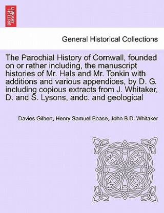 Könyv Parochial History of Cornwall, founded on or rather including, the manuscript histories of Mr. Hals and Mr. Tonkin with additions and various appendic John B D Whitaker