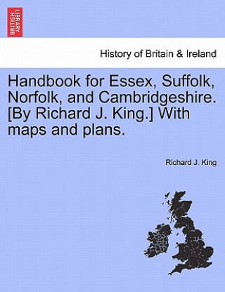 Buch Handbook for Essex, Suffolk, Norfolk, and Cambridgeshire. [By Richard J. King.] with Maps and Plans. Richard J King