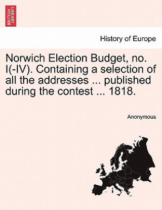 Kniha Norwich Election Budget, No. I(-IV). Containing a Selection of All the Addresses ... Published During the Contest ... 1818. Anonymous