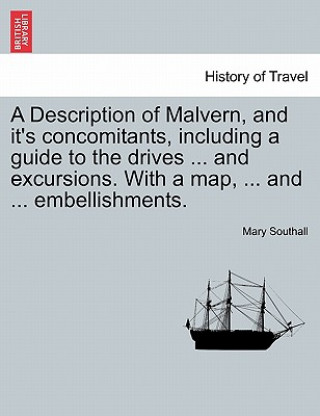 Carte Description of Malvern, and It's Concomitants, Including a Guide to the Drives ... and Excursions. with a Map, ... and ... Embellishments. Mary Southall