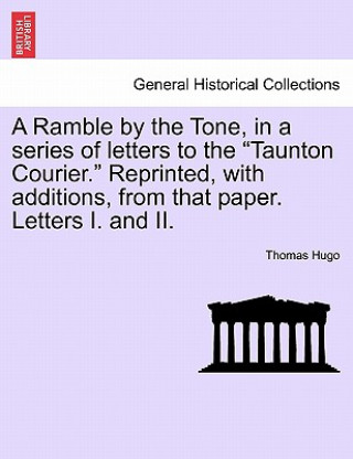 Buch Ramble by the Tone, in a Series of Letters to the Taunton Courier. Reprinted, with Additions, from That Paper. Letters I. and II. Thomas Hugo