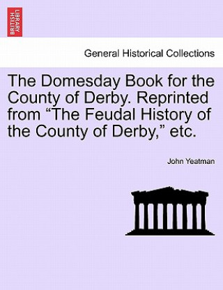 Könyv Domesday Book for the County of Derby. Reprinted from "The Feudal History of the County of Derby," Etc. John Yeatman