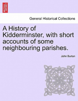 Könyv History of Kidderminster, with Short Accounts of Some Neighbouring Parishes. John Burton