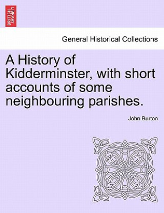 Książka History of Kidderminster, with Short Accounts of Some Neighbouring Parishes. John Burton