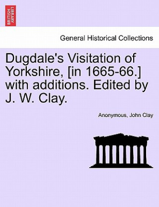 Carte Dugdale's Visitation of Yorkshire, [in 1665-66.] with additions. Edited by J. W. Clay. Vol. III. John Clay