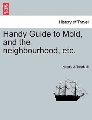 Könyv Handy Guide to Mold, and the Neighbourhood, Etc. Horatio J Tweddell