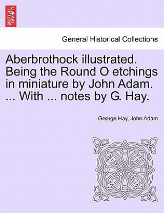 Könyv Aberbrothock Illustrated. Being the Round O Etchings in Miniature by John Adam. ... with ... Notes by G. Hay. John Adam