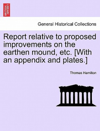 Kniha Report Relative to Proposed Improvements on the Earthen Mound, Etc. [with an Appendix and Plates.] Thomas Hamilton