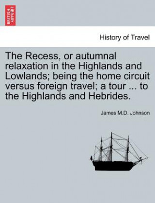 Carte Recess, or Autumnal Relaxation in the Highlands and Lowlands; Being the Home Circuit Versus Foreign Travel; A Tour ... to the Highlands and Hebrides. James M D Johnson