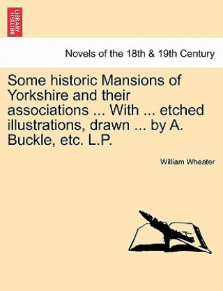 Carte Some Historic Mansions of Yorkshire and Their Associations ... with ... Etched Illustrations, Drawn ... by A. Buckle, Etc. L.P. William Wheater