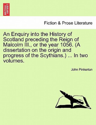 Kniha Enquiry into the History of Scotland preceding the Reign of Malcolm III., or the year 1056. (A dissertation on the origin and progress of the Scythian Pinkerton