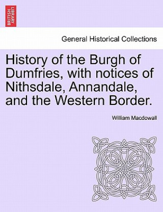 Książka History of the Burgh of Dumfries, with Notices of Nithsdale, Annandale, and the Western Border. Second Edition William Macdowall