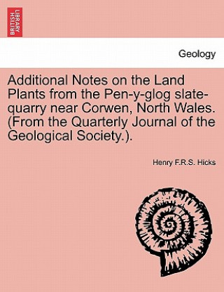 Knjiga Additional Notes on the Land Plants from the Pen-Y-Glog Slate-Quarry Near Corwen, North Wales. (from the Quarterly Journal of the Geological Society.) Henry F R S Hicks