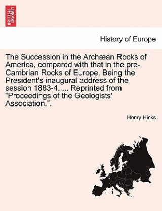 Carte Succession in the Arch an Rocks of America, Compared with That in the Pre-Cambrian Rocks of Europe. Being the President's Inaugural Address of the Ses Henry Hicks