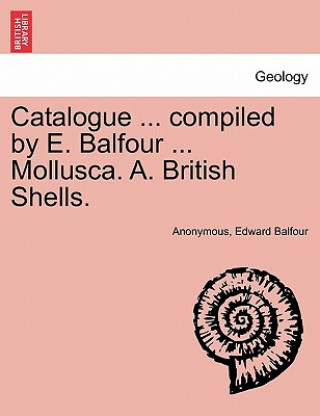 Kniha Catalogue ... Compiled by E. Balfour ... Mollusca. A. British Shells. Anonymous