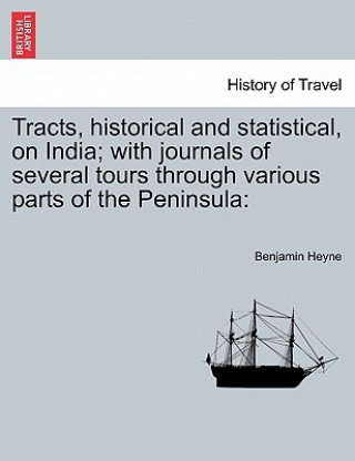 Carte Tracts, Historical and Statistical, on India; With Journals of Several Tours Through Various Parts of the Peninsula Benjamin Heyne