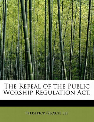 Kniha Repeal of the Public Worship Regulation ACT. Frederick George Lee