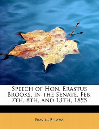 Könyv Speech of Hon. Erastus Brooks, in the Senate, Feb. 7th, 8th, and 13th, 1855 Erastus Brooks