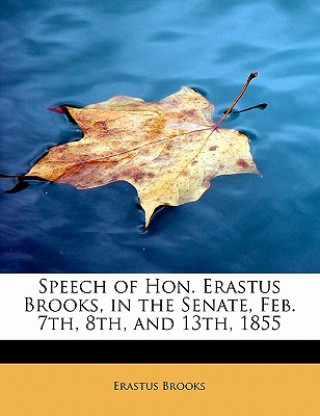 Βιβλίο Speech of Hon. Erastus Brooks, in the Senate, Feb. 7th, 8th, and 13th, 1855 Erastus Brooks