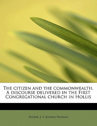 Książka Citizen and the Commonwealth. a Discourse Delivered in the First Congregational Church in Hollis Tucker J T (Joshua Thomas)