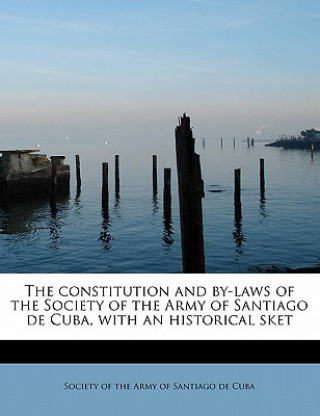 Knjiga Constitution and By-Laws of the Society of the Army of Santiago de Cuba, with an Historical Sket Society Of the Army of Santiago De Cuba