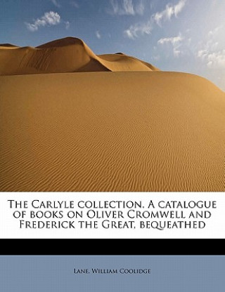 Carte Carlyle Collection. a Catalogue of Books on Oliver Cromwell and Frederick the Great, Bequeathed Lane William Coolidge