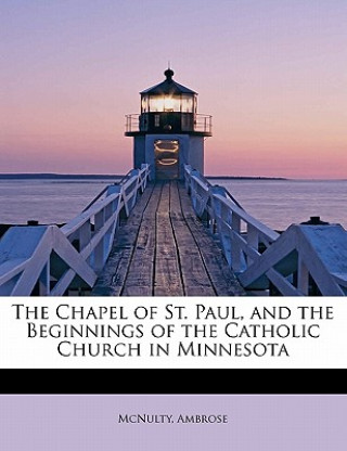 Kniha Chapel of St. Paul, and the Beginnings of the Catholic Church in Minnesota McNulty Ambrose
