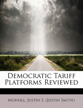 Könyv Democratic Tariff Platforms Reviewed Morrill Justin S (Justin Smith)