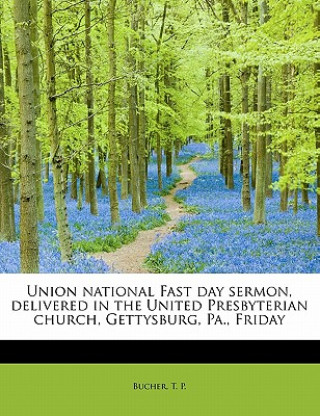 Carte Union National Fast Day Sermon, Delivered in the United Presbyterian Church, Gettysburg, Pa., Friday T P Bucher
