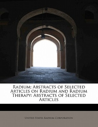 Kniha Radium; Abstracts of Selected Articles on Radium and Radium Therapy United States Radium Corporation